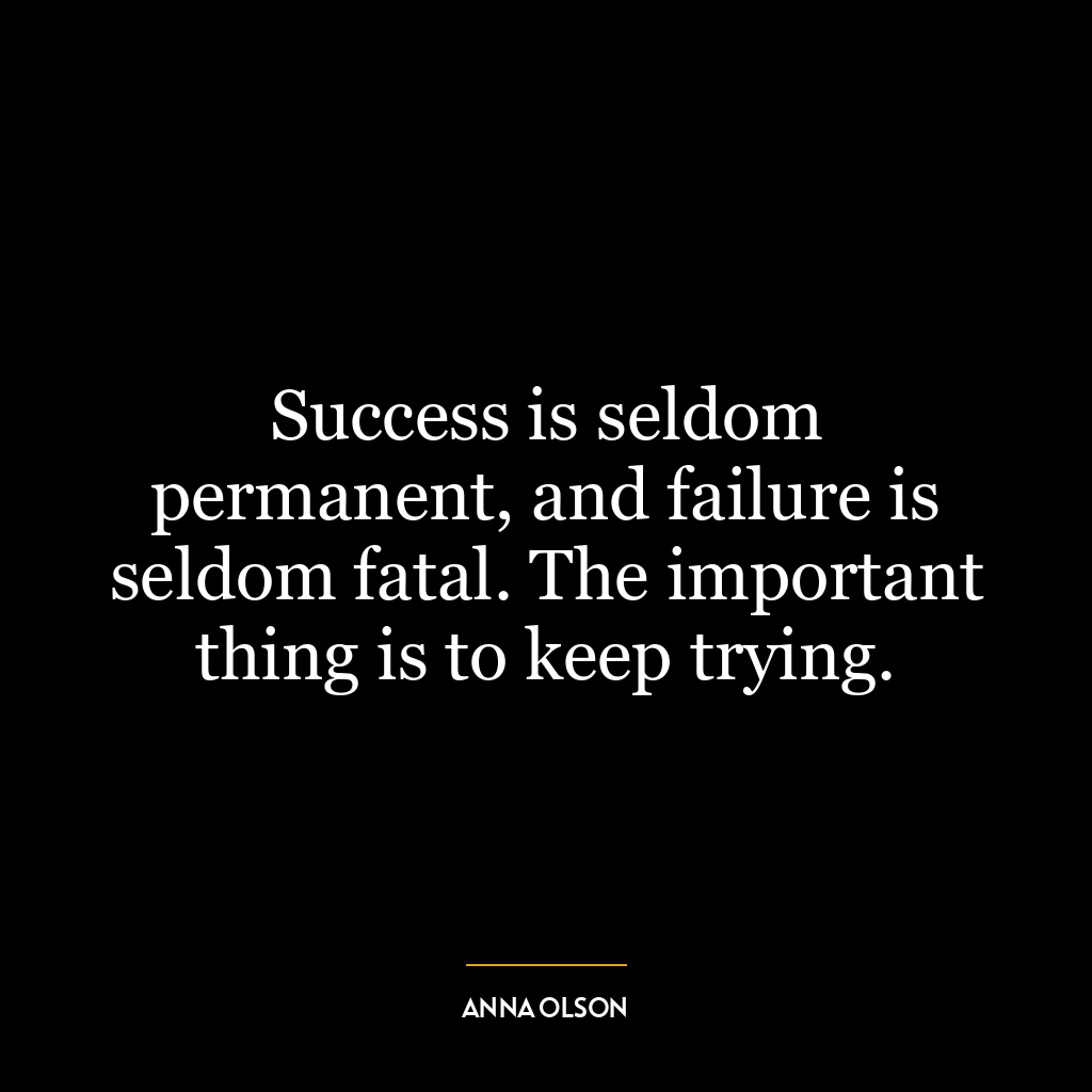 Success is seldom permanent, and failure is seldom fatal. The important thing is to keep trying.