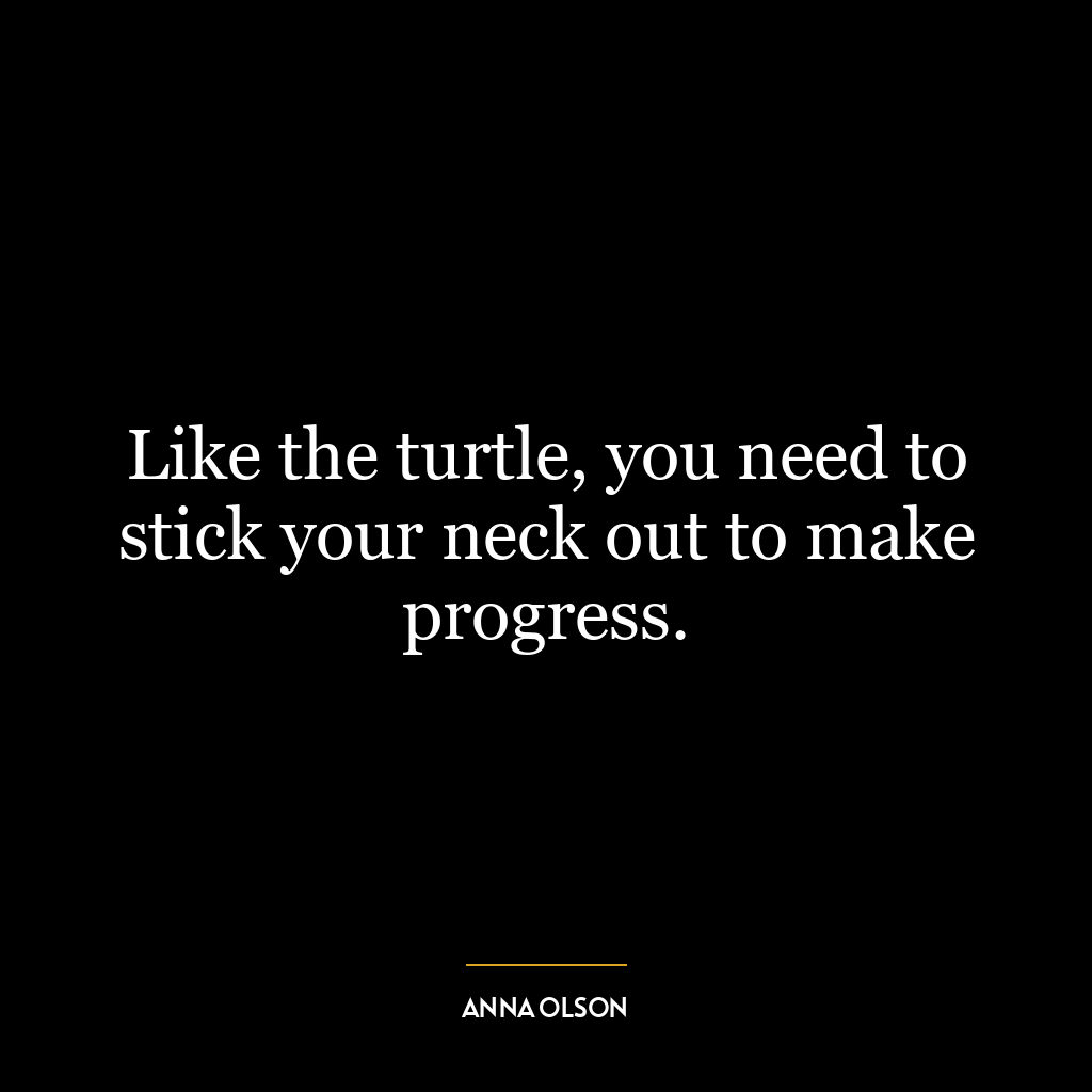 Like the turtle, you need to stick your neck out to make progress.