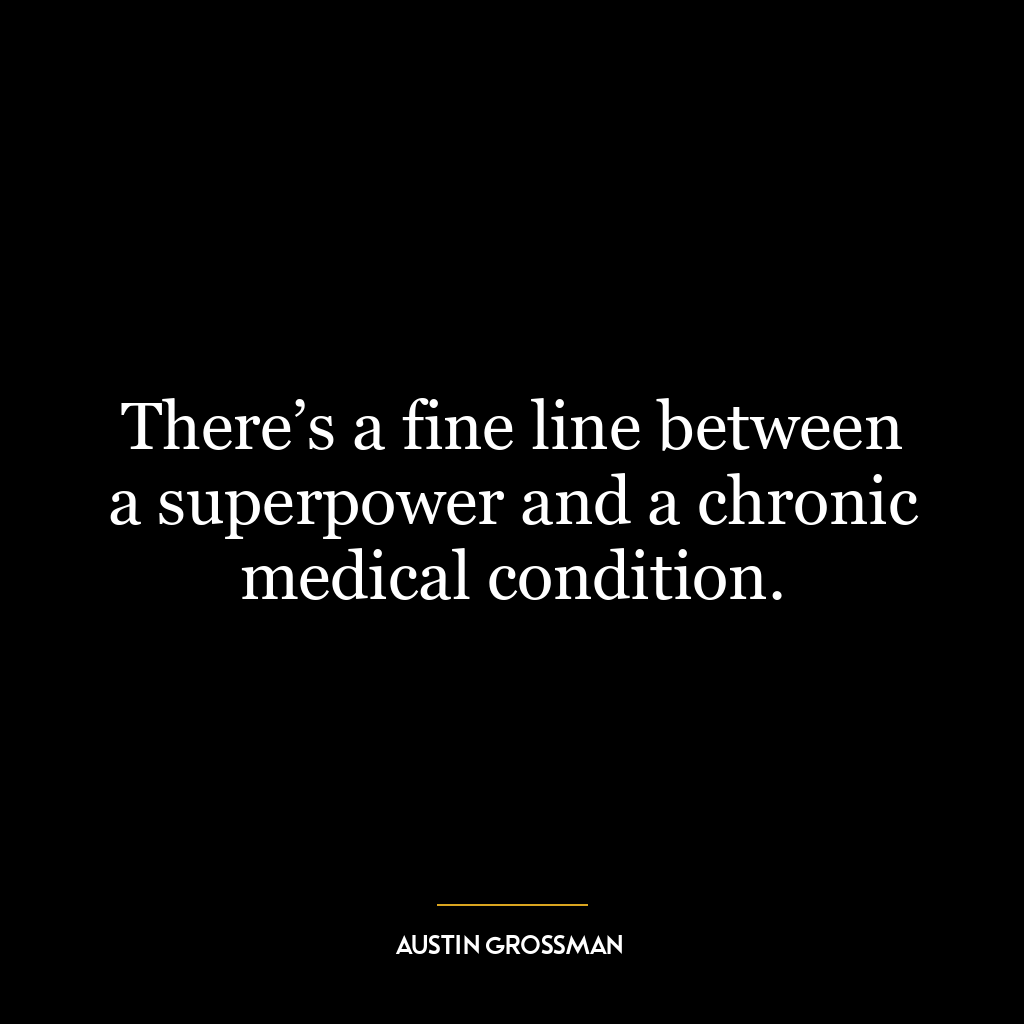 There’s a fine line between a superpower and a chronic medical condition.