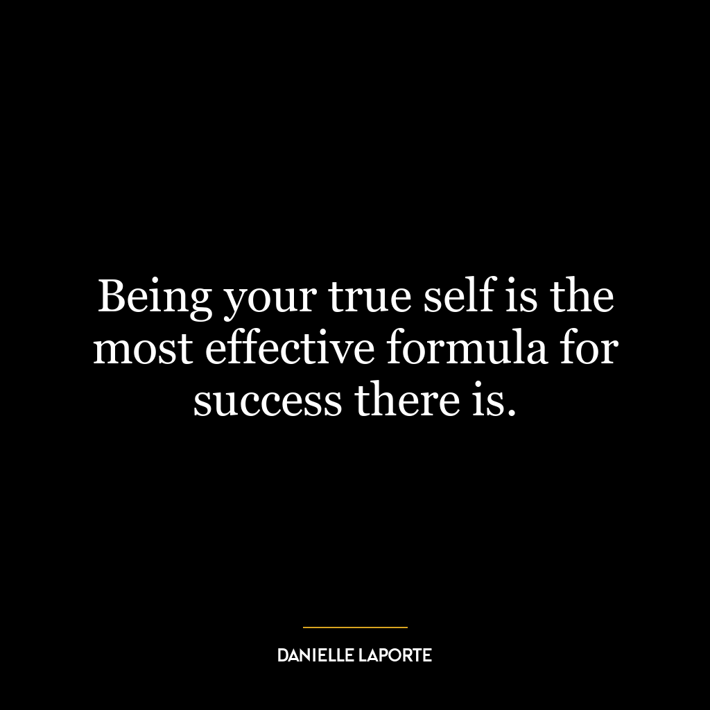Being your true self is the most effective formula for success there is.