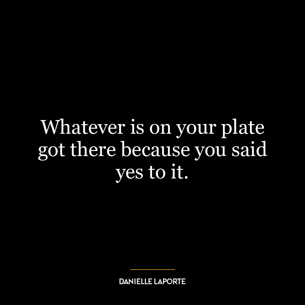 Whatever is on your plate got there because you said yes to it.