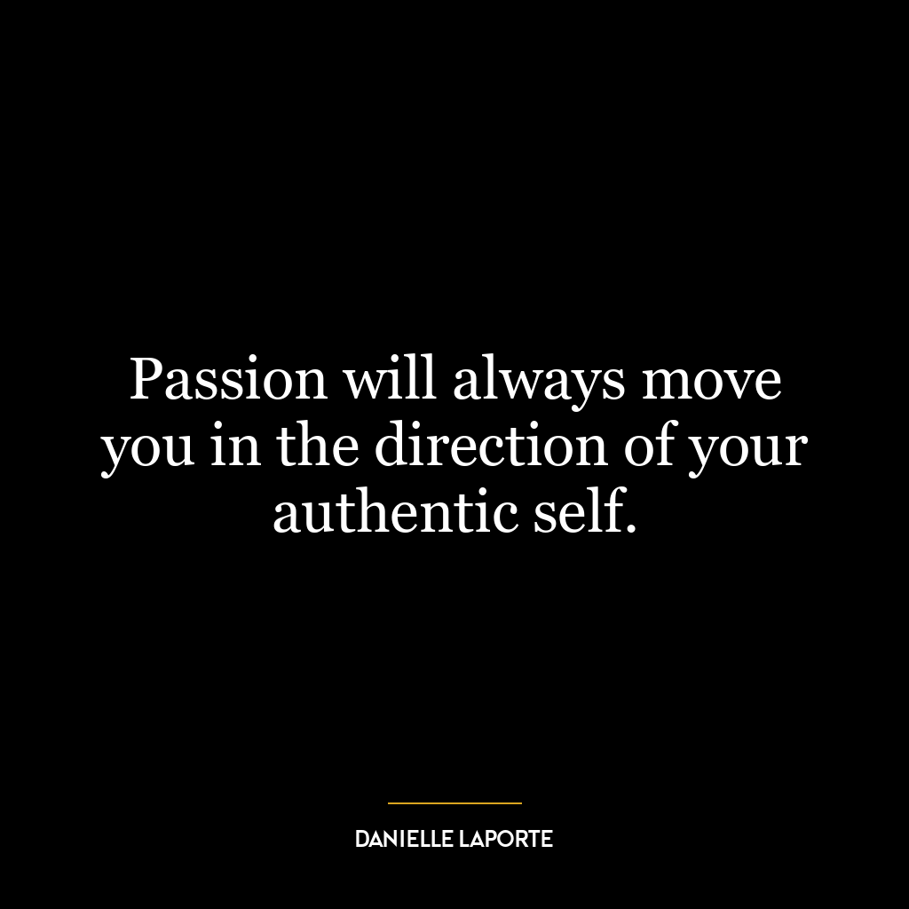 Passion will always move you in the direction of your authentic self.