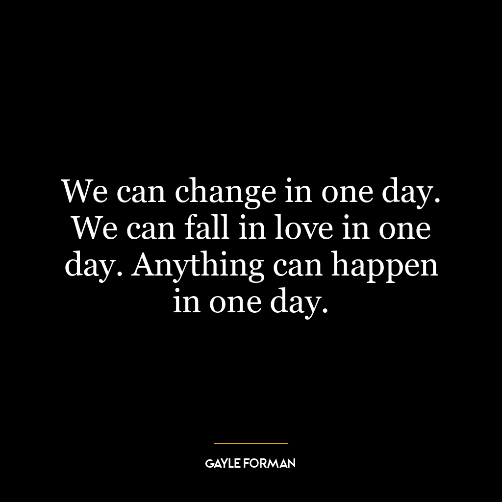 We can change in one day. We can fall in love in one day. Anything can happen in one day.