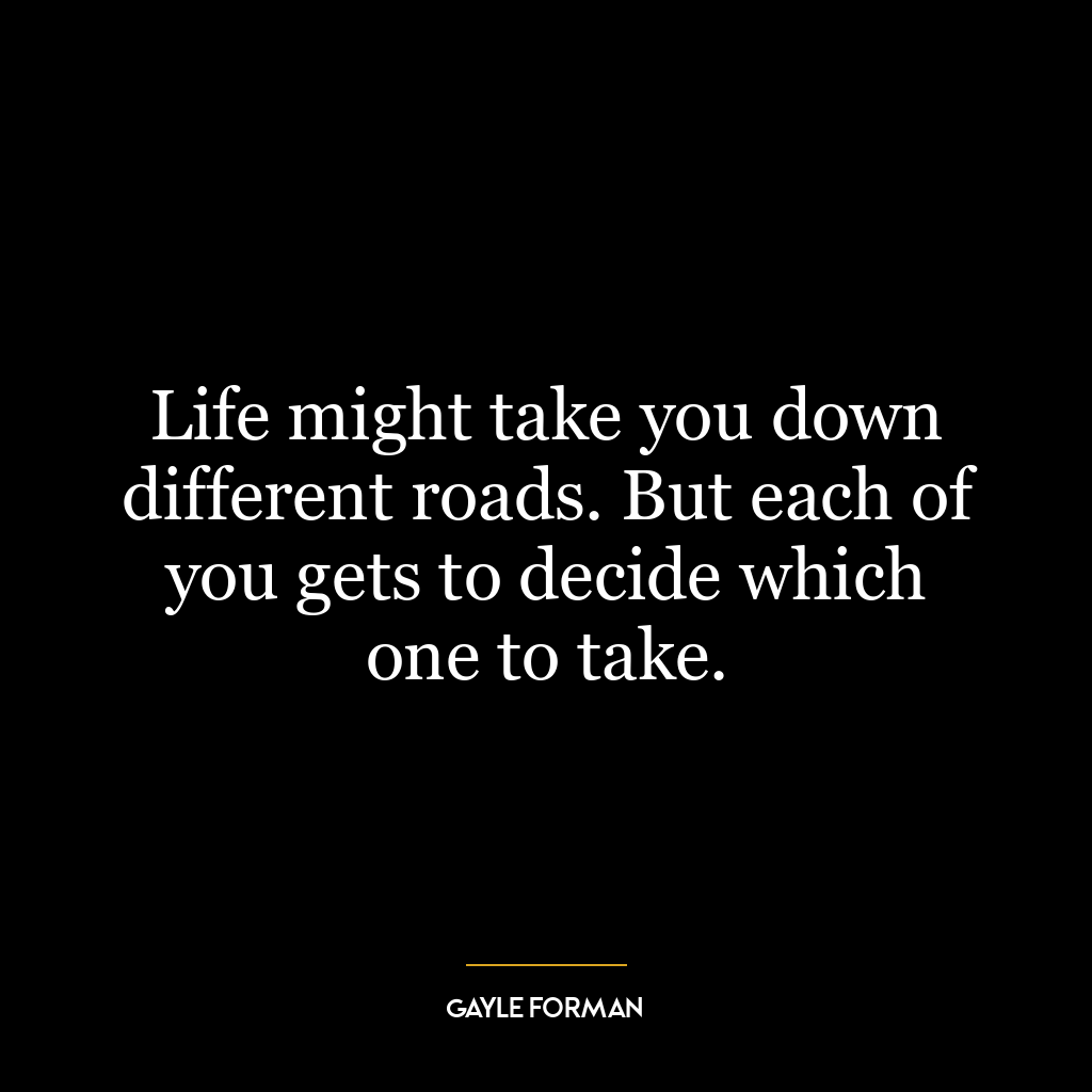 Life might take you down different roads. But each of you gets to decide which one to take.