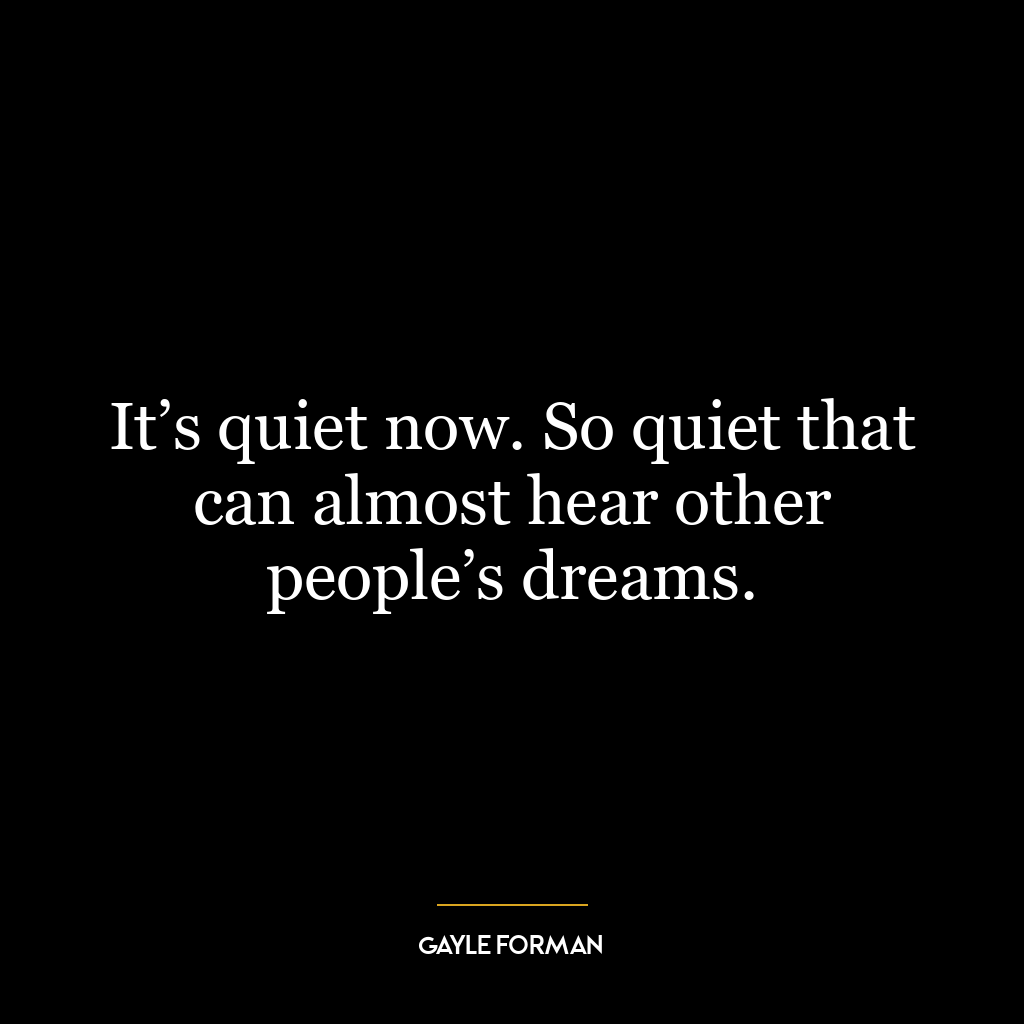 It’s quiet now. So quiet that can almost hear other people’s dreams.