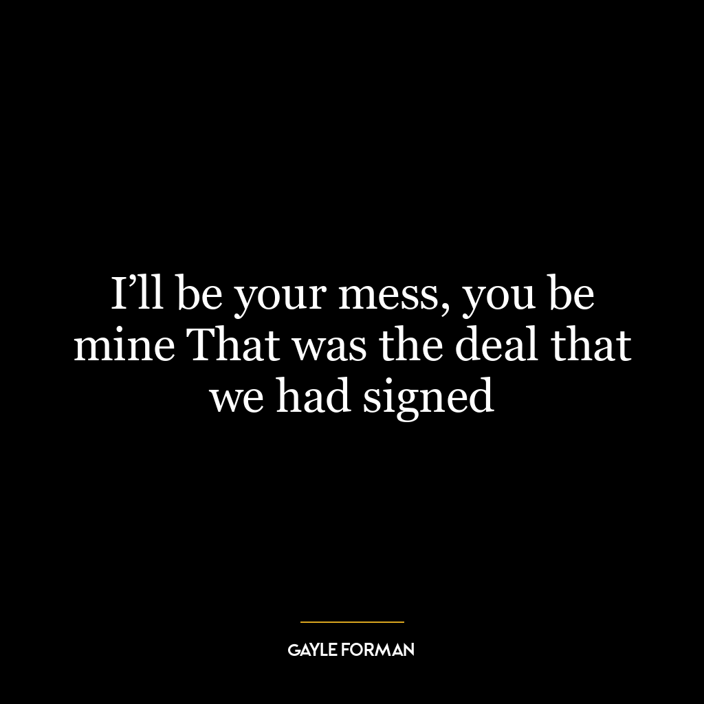 I’ll be your mess, you be mine That was the deal that we had signed