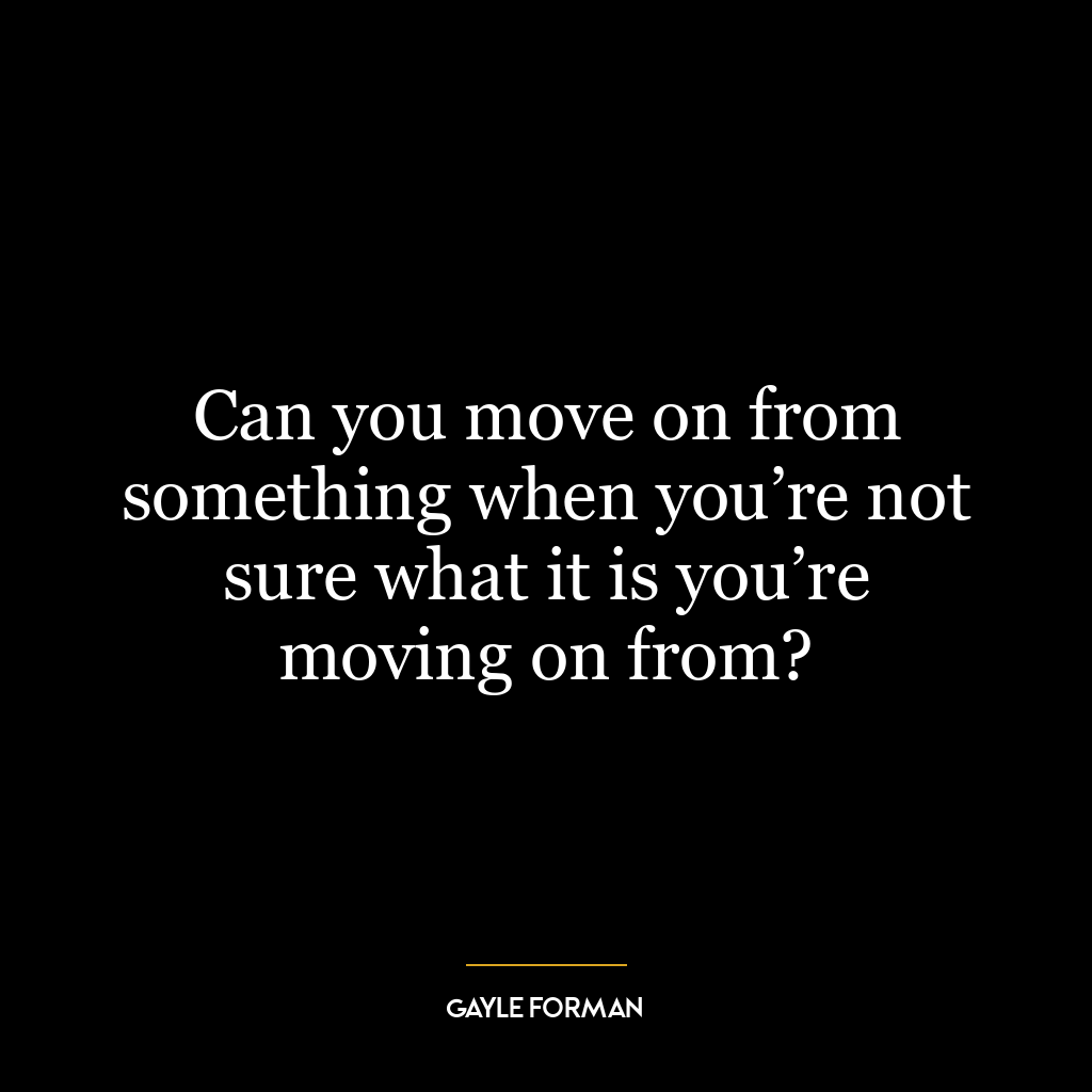 Can you move on from something when you’re not sure what it is you’re moving on from?