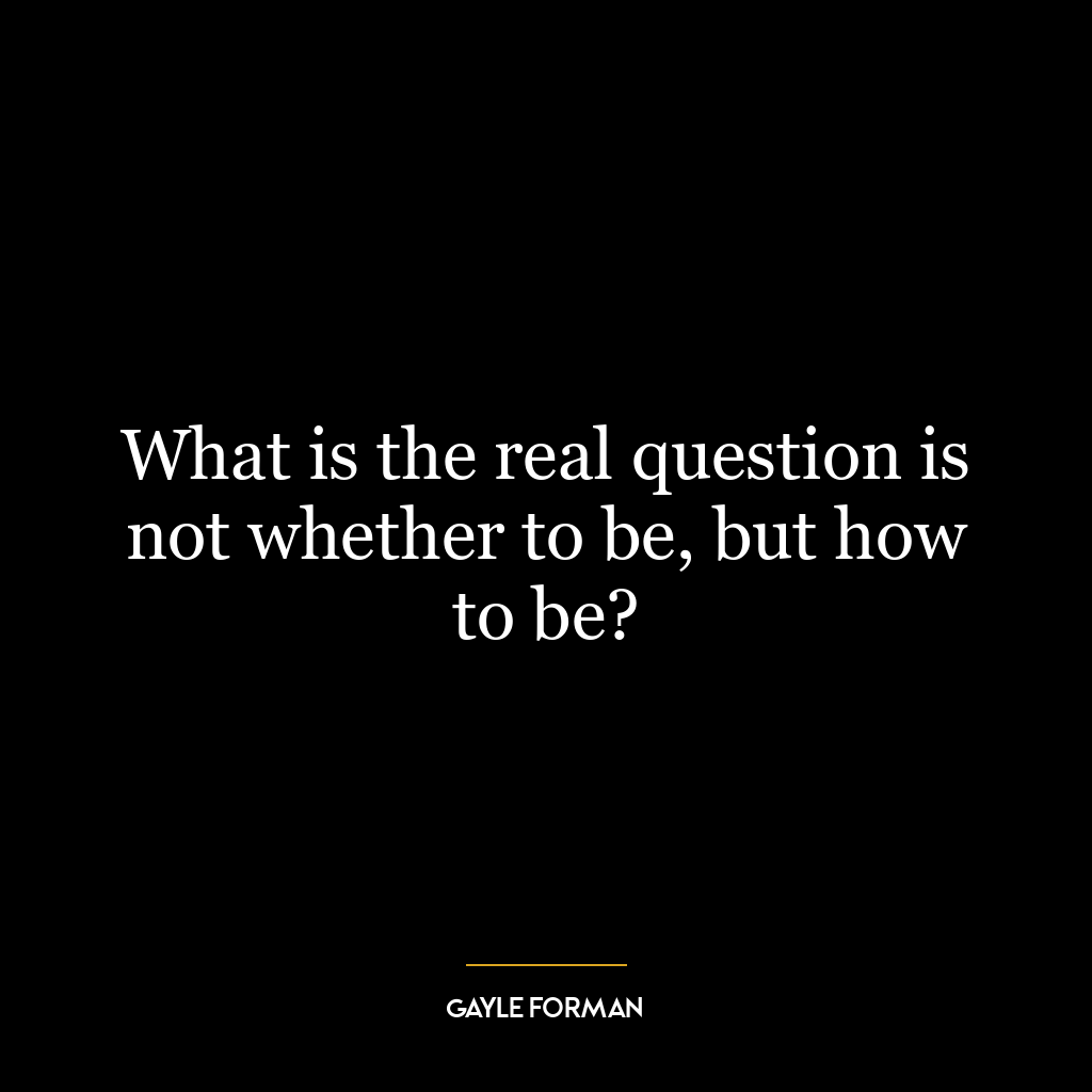 What is the real question is not whether to be, but how to be?