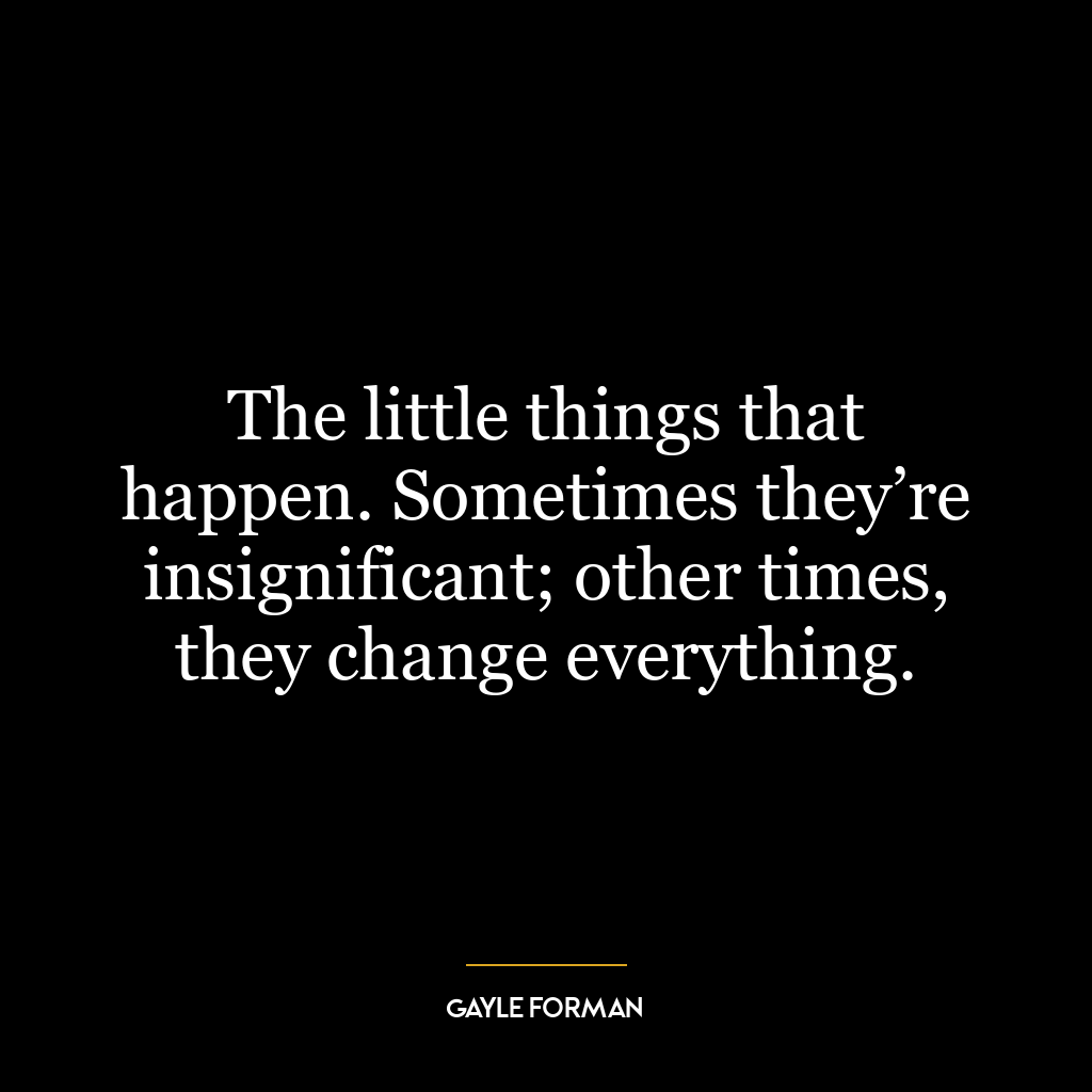 The little things that happen. Sometimes they’re insignificant; other times, they change everything.