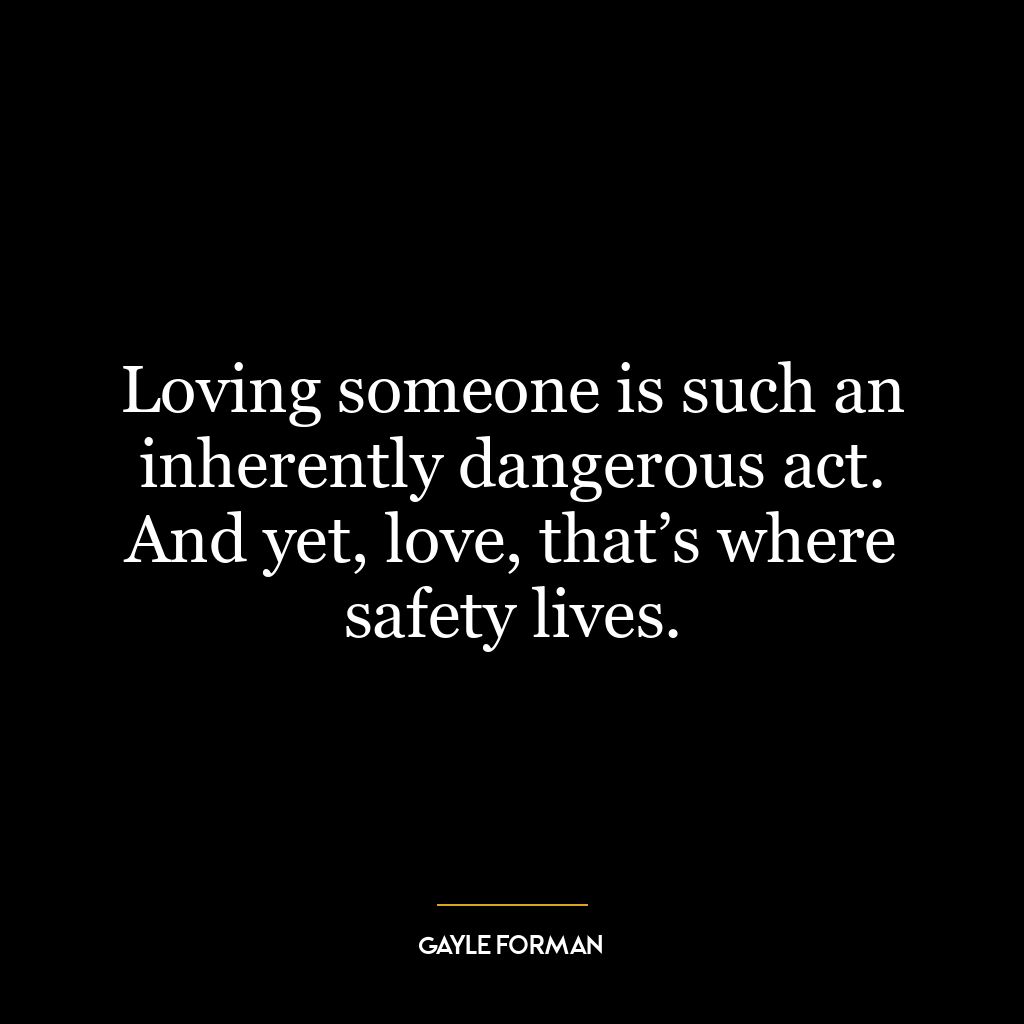 Loving someone is such an inherently dangerous act. And yet, love, that’s where safety lives.