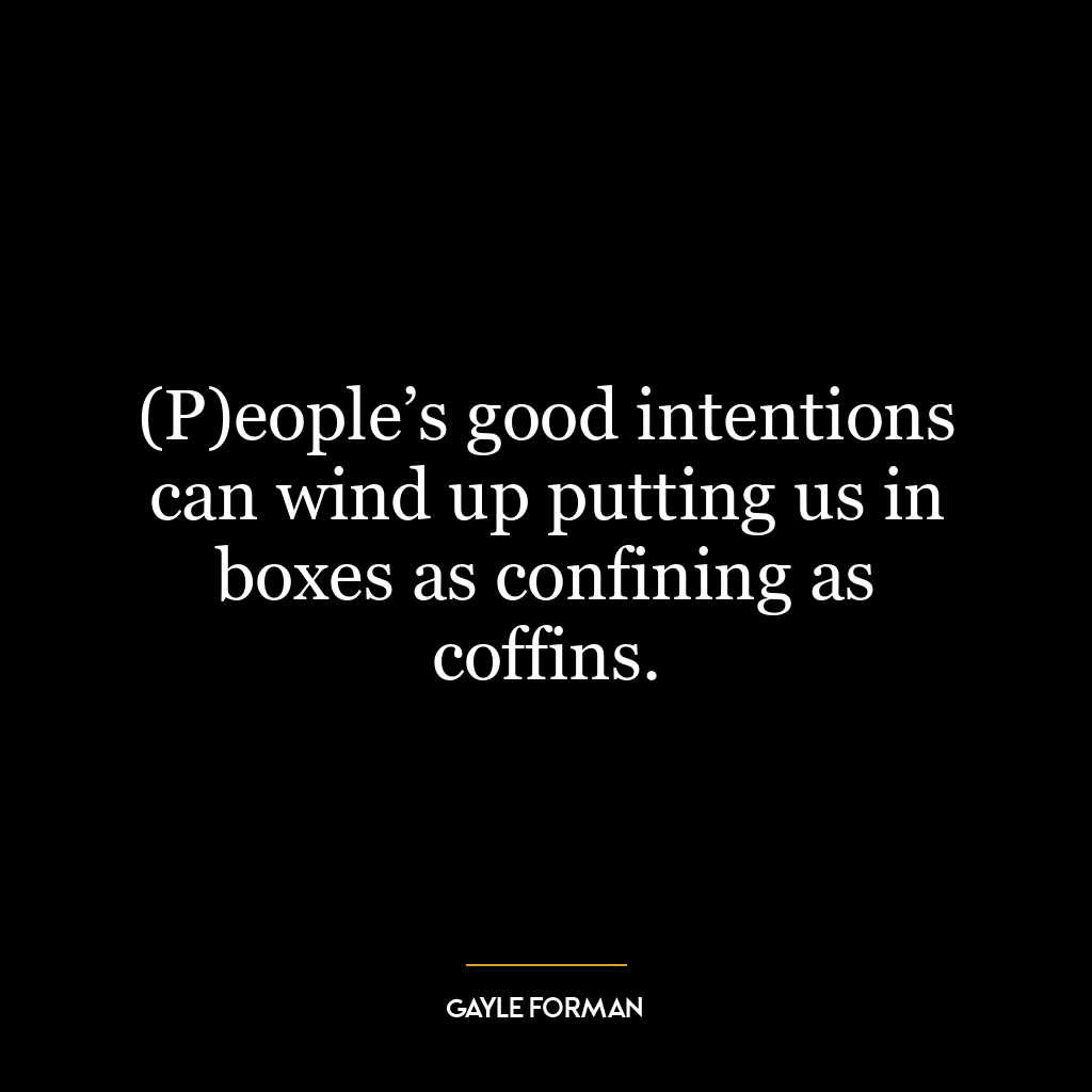 (P)eople’s good intentions can wind up putting us in boxes as confining as coffins.