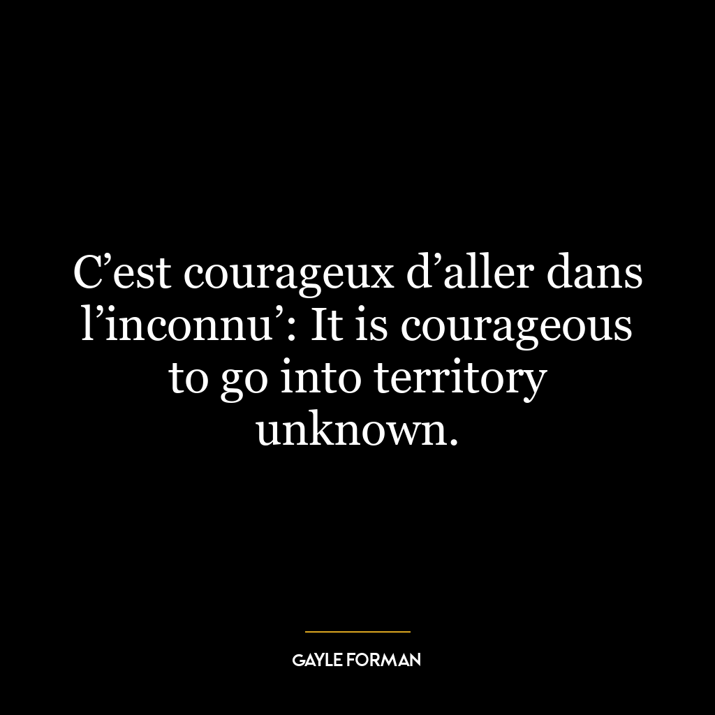 C’est courageux d’aller dans l’inconnu’: It is courageous to go into territory unknown.