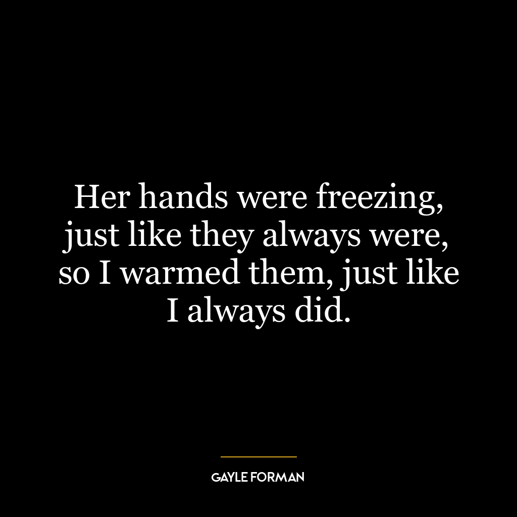 Her hands were freezing, just like they always were, so I warmed them, just like I always did.