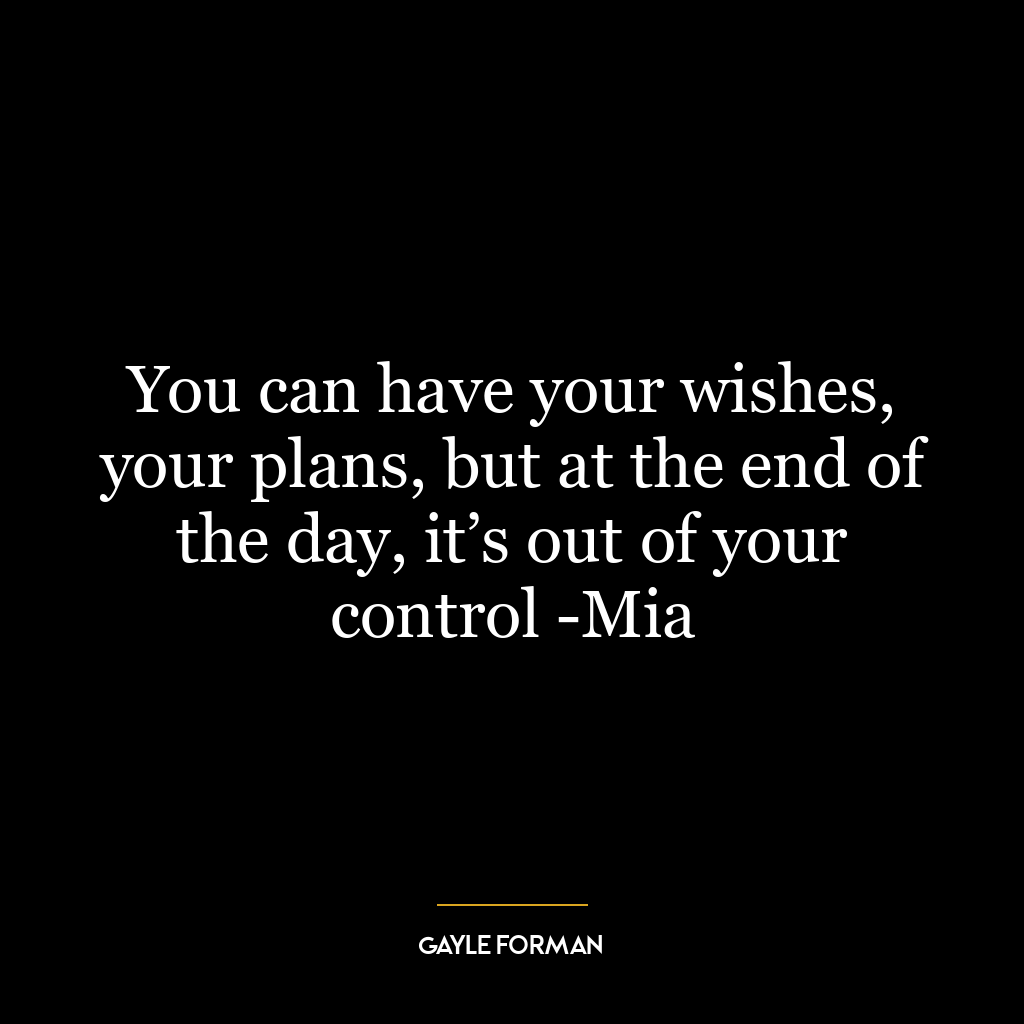 You can have your wishes, your plans, but at the end of the day, it’s out of your control -Mia