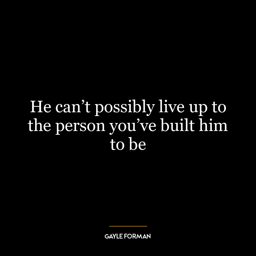 He can’t possibly live up to the person you’ve built him to be