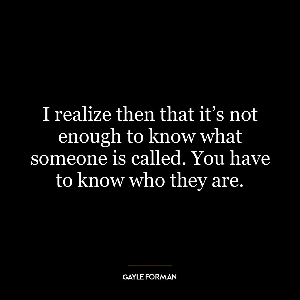 I realize then that it’s not enough to know what someone is called. You have to know who they are.