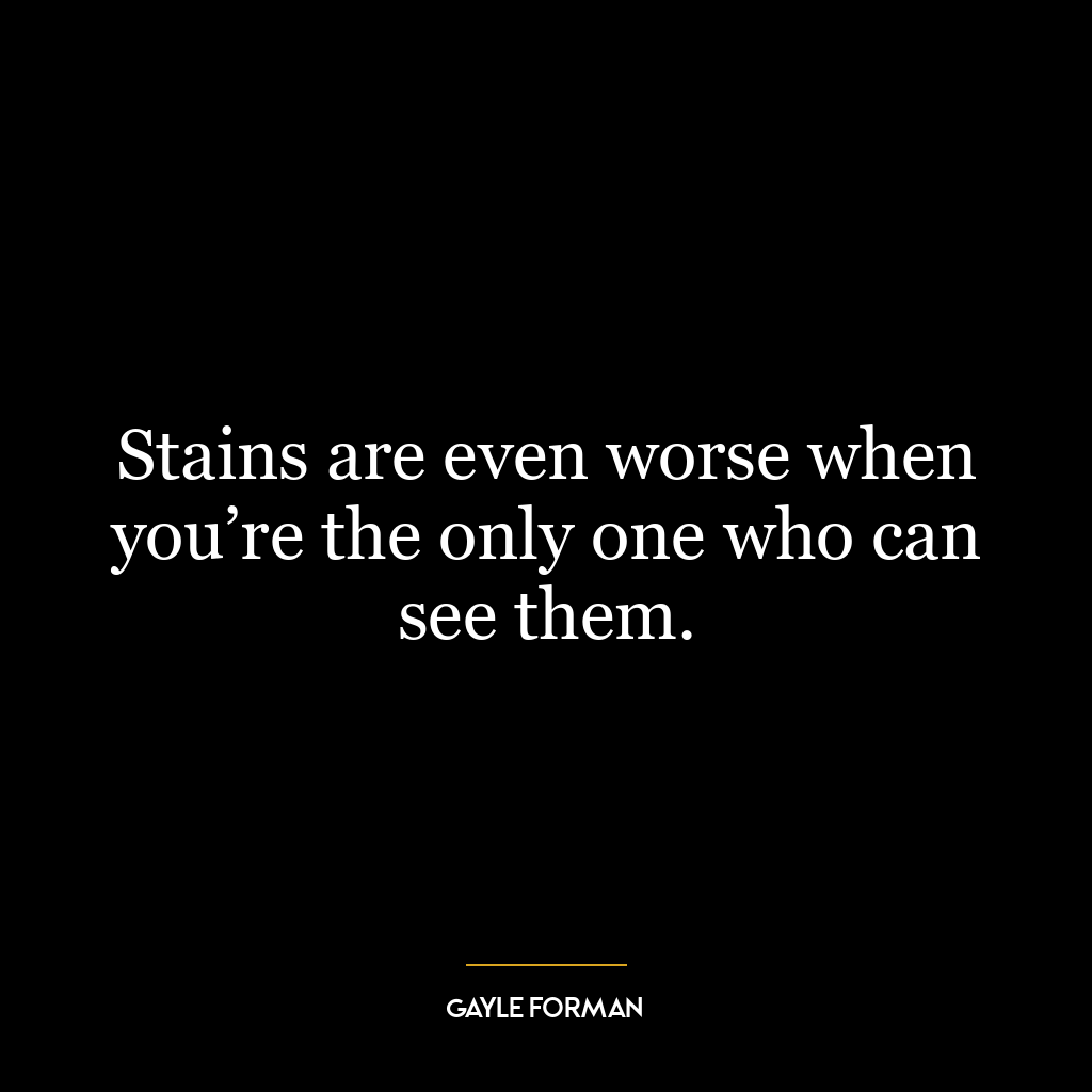 Stains are even worse when you’re the only one who can see them.