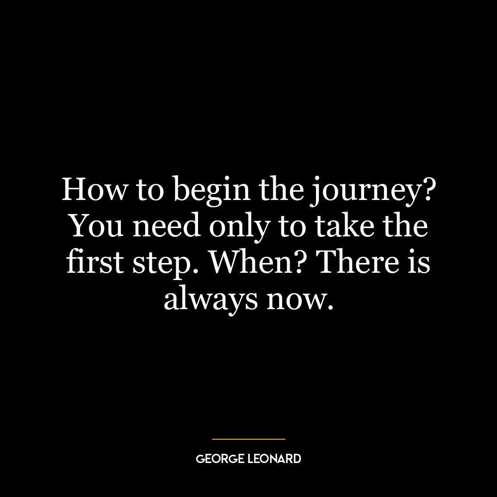 How to begin the journey? You need only to take the first step. When? There is always now.