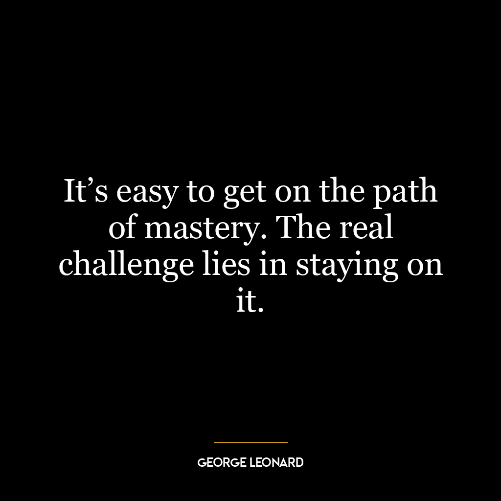 It’s easy to get on the path of mastery. The real challenge lies in staying on it.