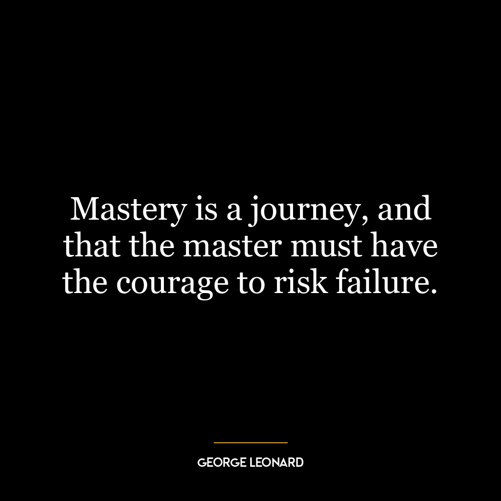 Mastery is a journey, and that the master must have the courage to risk failure.