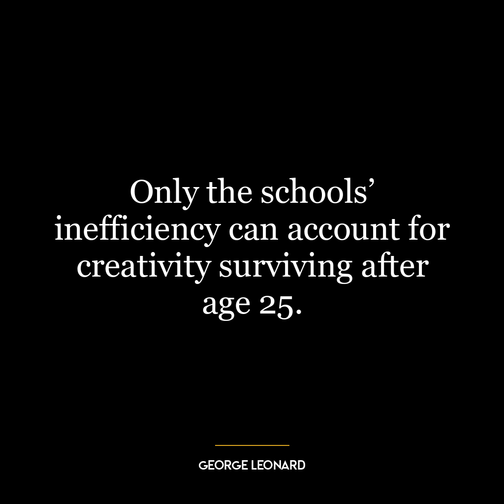 Only the schools’ inefficiency can account for creativity surviving after age 25.