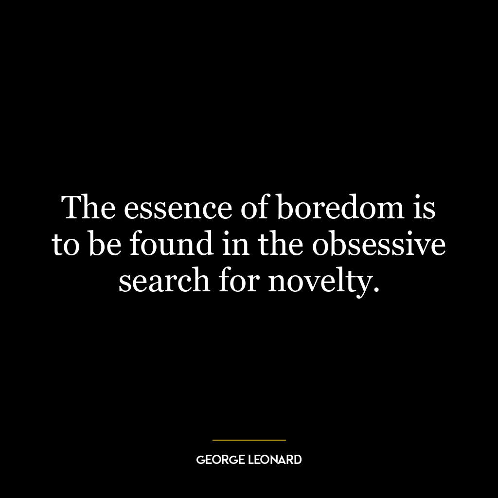 The essence of boredom is to be found in the obsessive search for novelty.