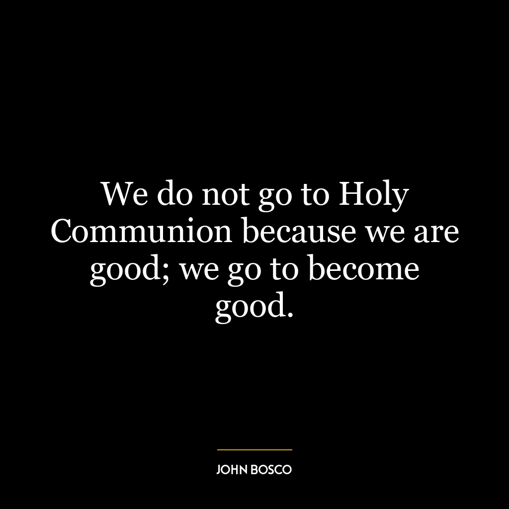 We do not go to Holy Communion because we are good; we go to become good.