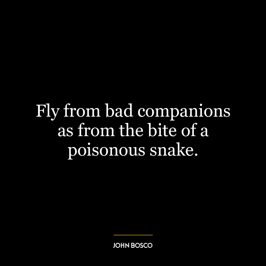 Fly from bad companions as from the bite of a poisonous snake.