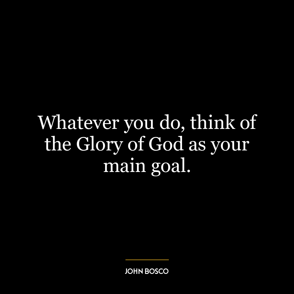 Whatever you do, think of the Glory of God as your main goal.