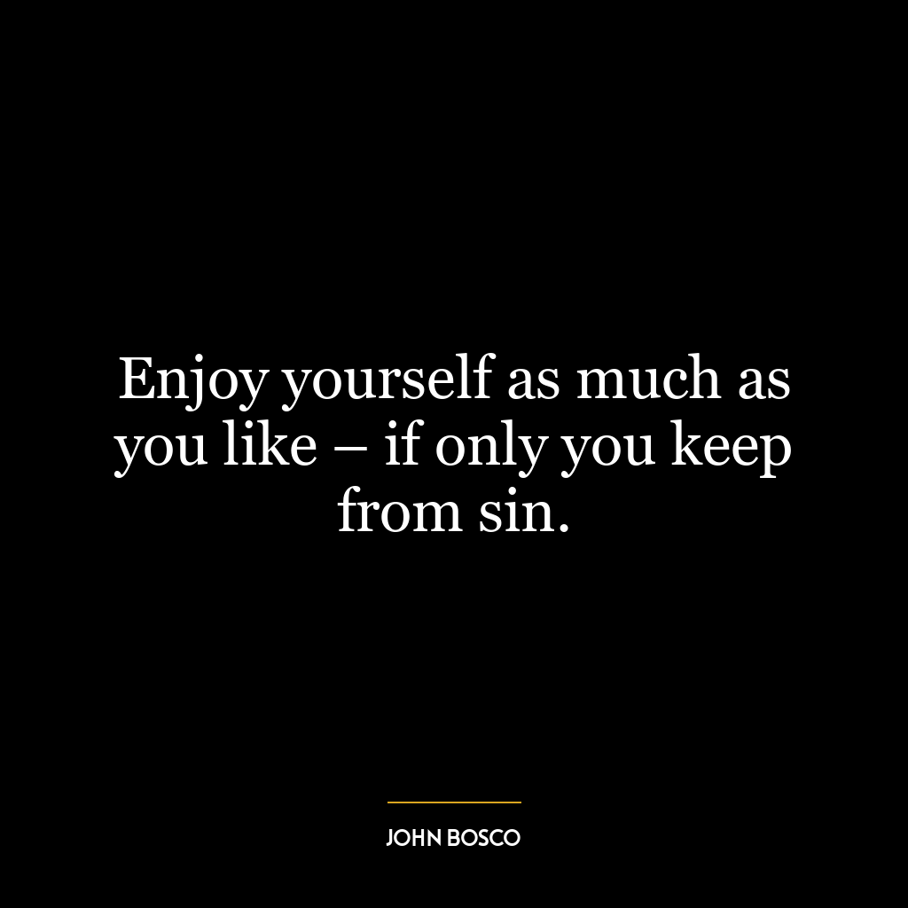 Enjoy yourself as much as you like – if only you keep from sin.