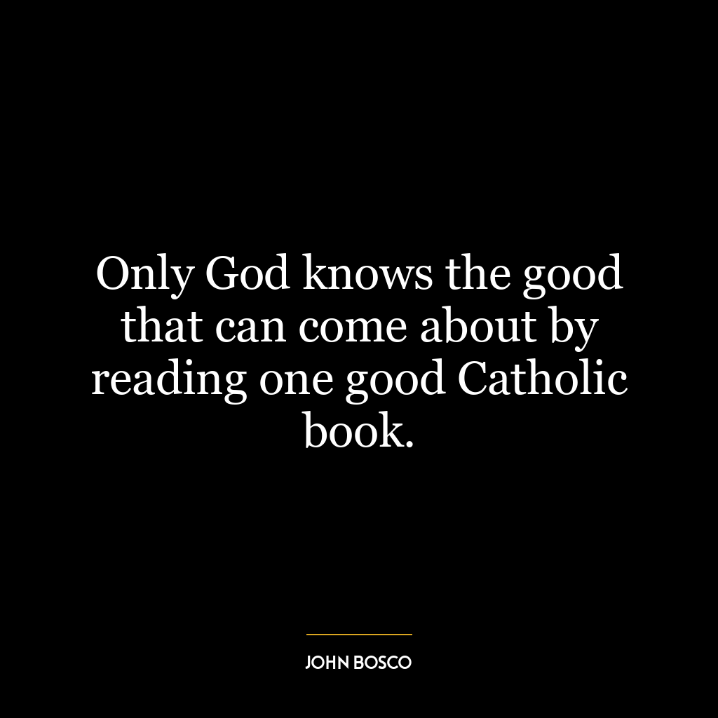 Only God knows the good that can come about by reading one good Catholic book.