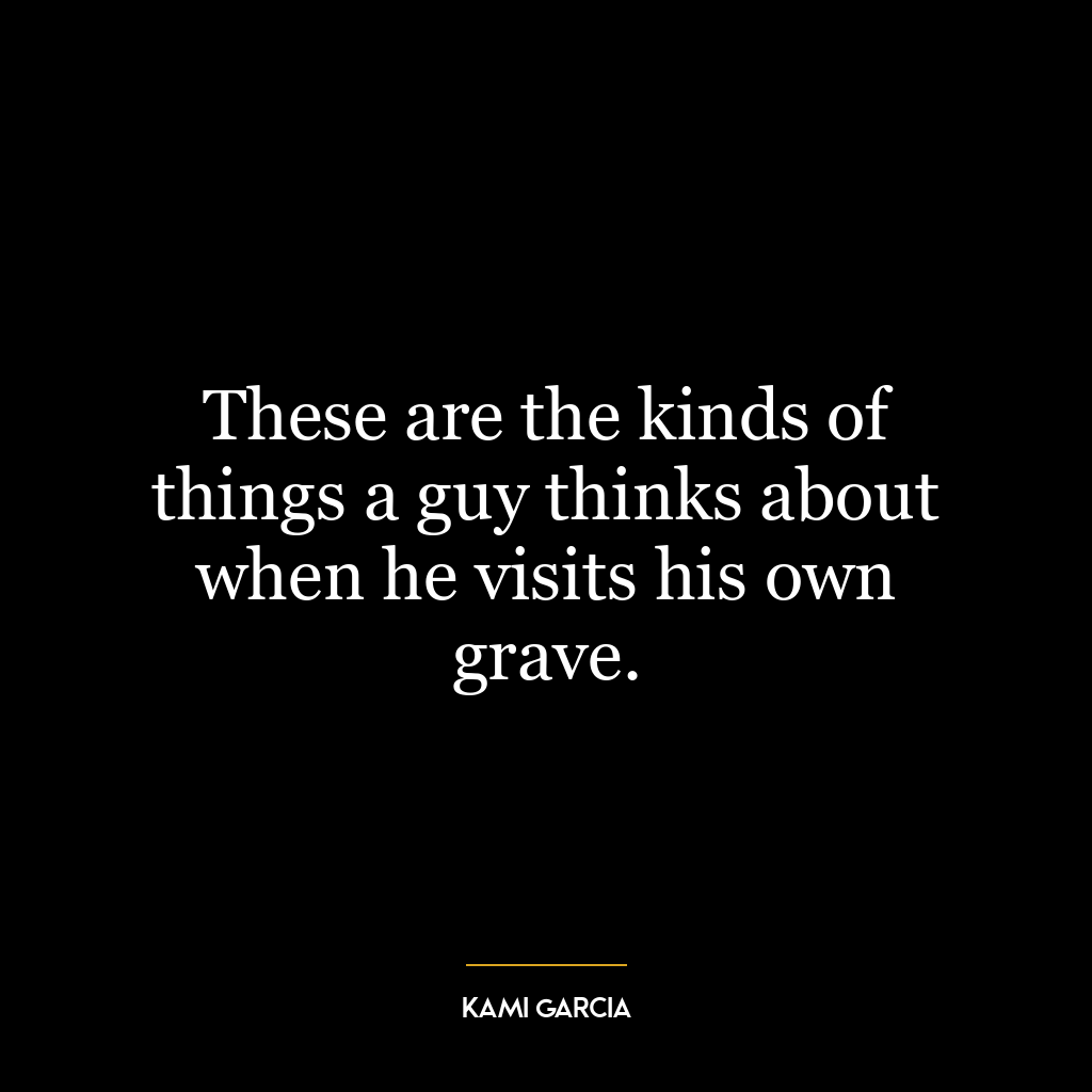 These are the kinds of things a guy thinks about when he visits his own grave.