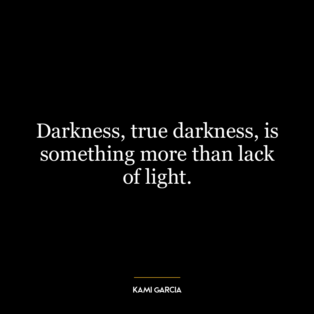 Darkness, true darkness, is something more than lack of light.