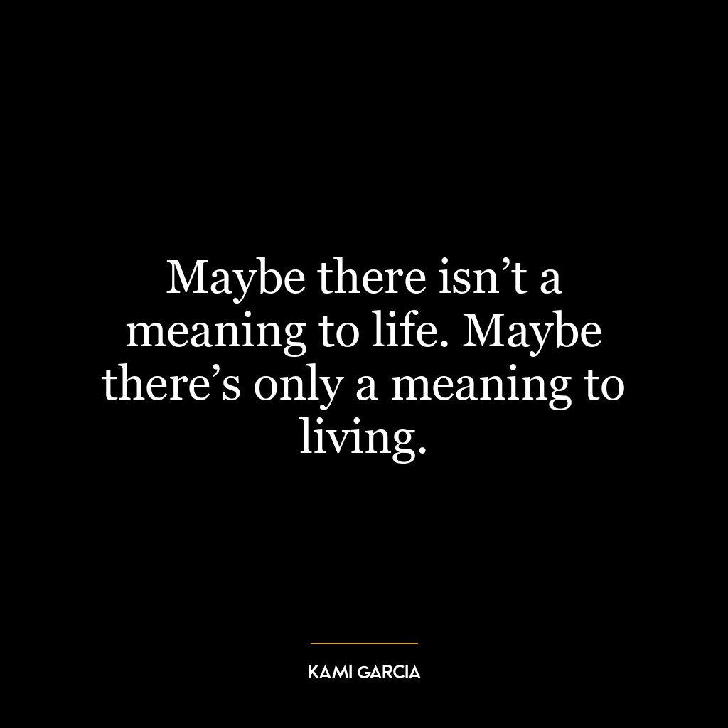 Maybe there isn’t a meaning to life. Maybe there’s only a meaning to living.