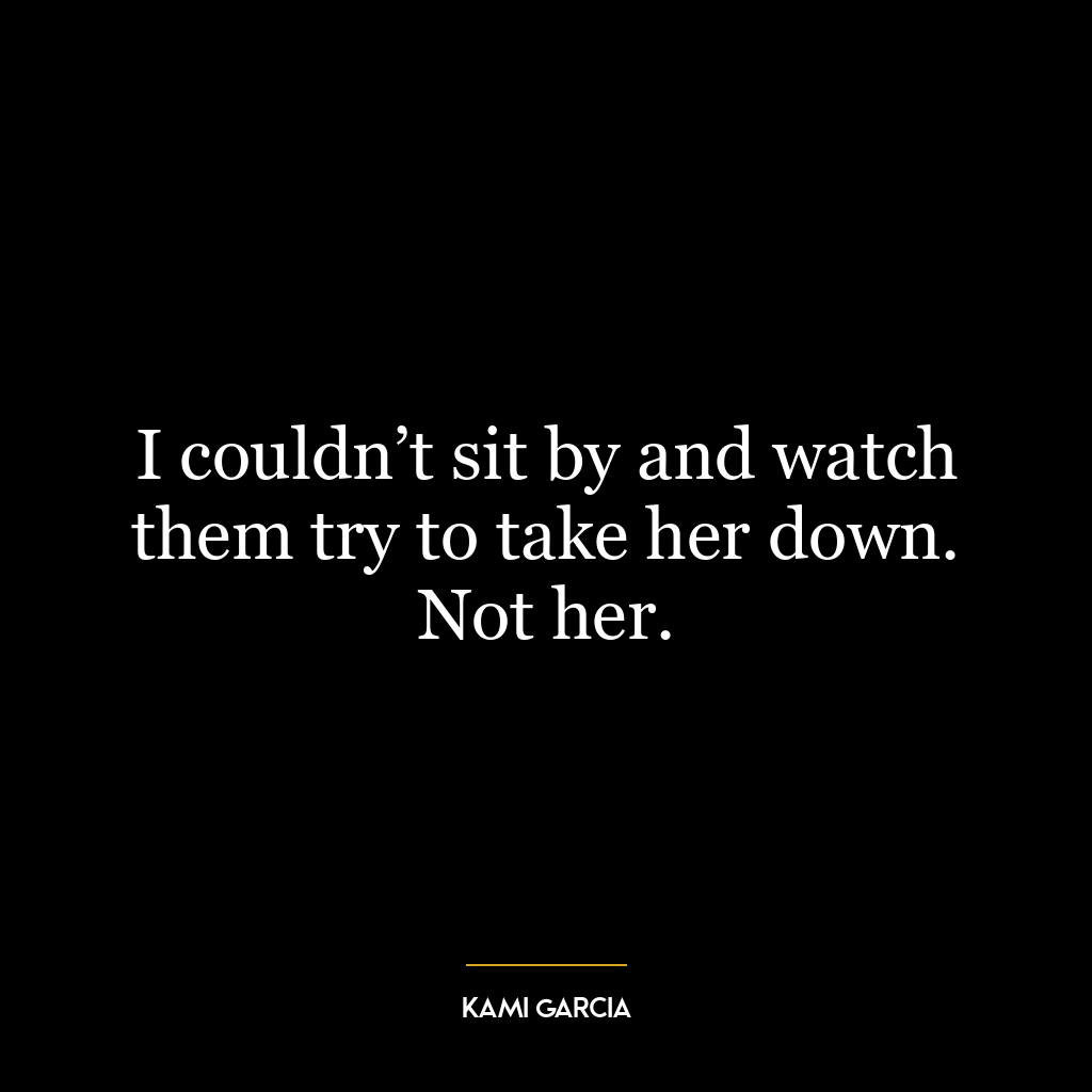 I couldn’t sit by and watch them try to take her down. Not her.