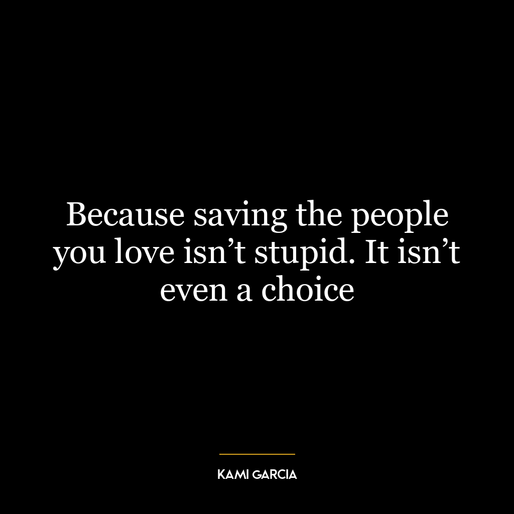 Because saving the people you love isn’t stupid. It isn’t even a choice