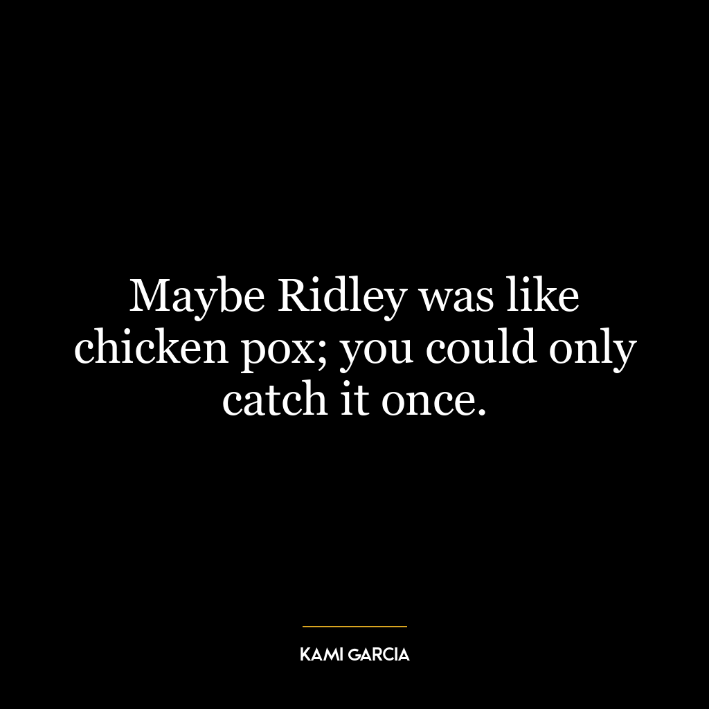 Maybe Ridley was like chicken pox; you could only catch it once.