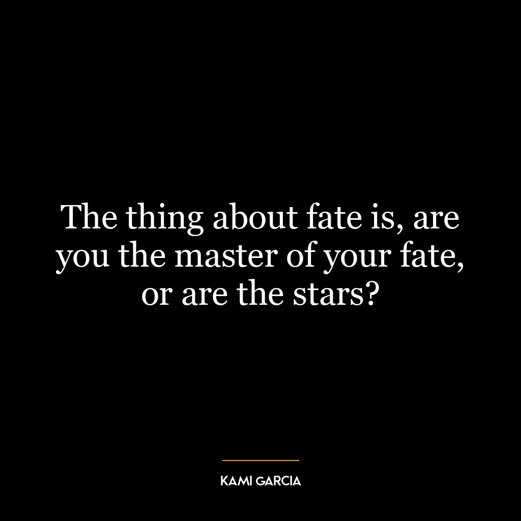 The thing about fate is, are you the master of your fate, or are the stars?