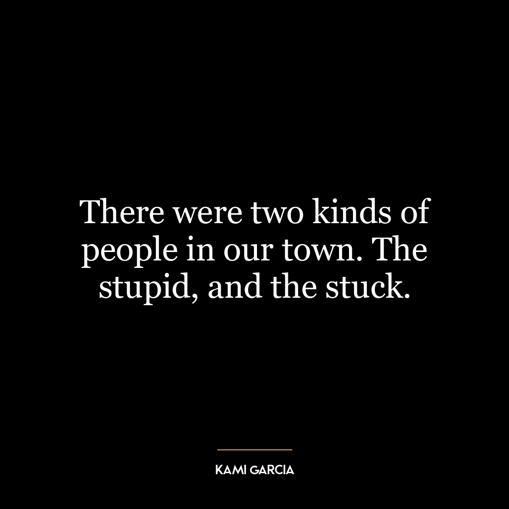 There were two kinds of people in our town. The stupid, and the stuck.