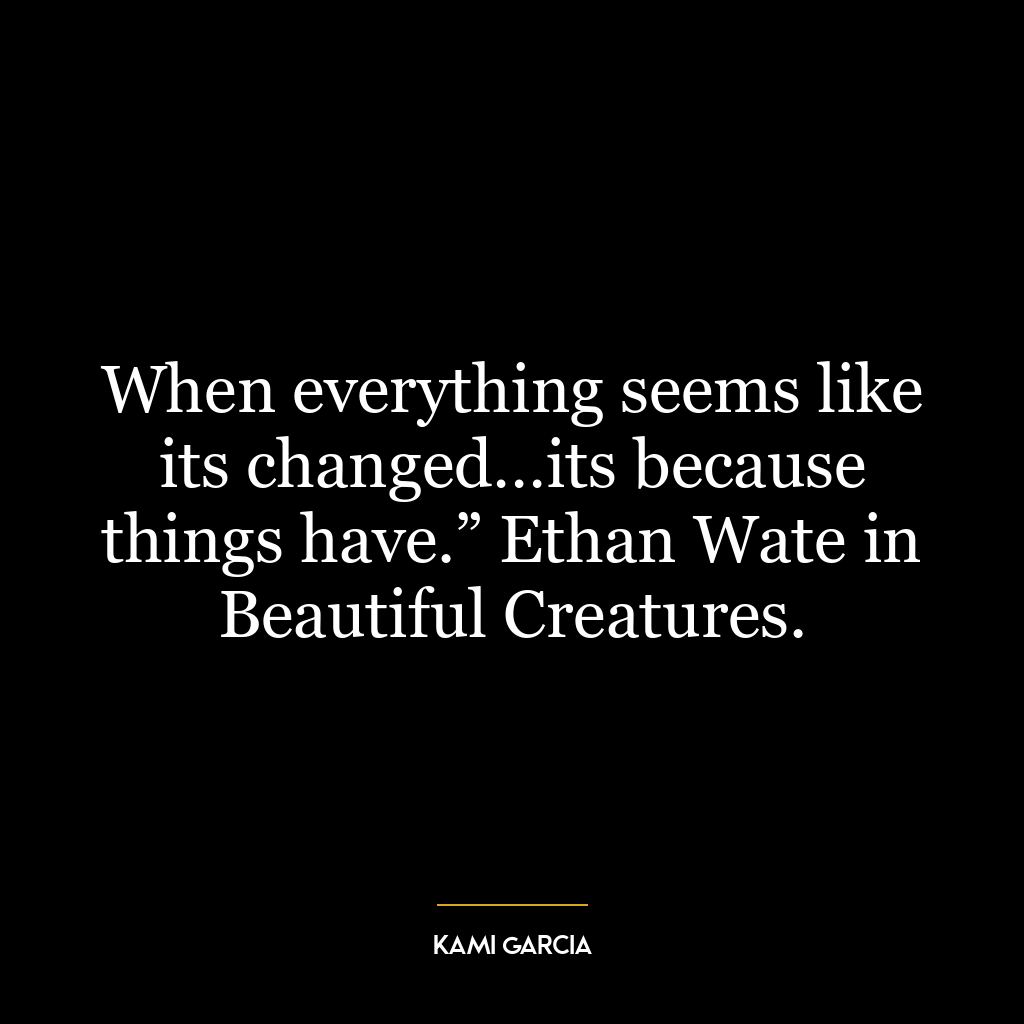 When everything seems like its changed…its because things have.” Ethan Wate in Beautiful Creatures.