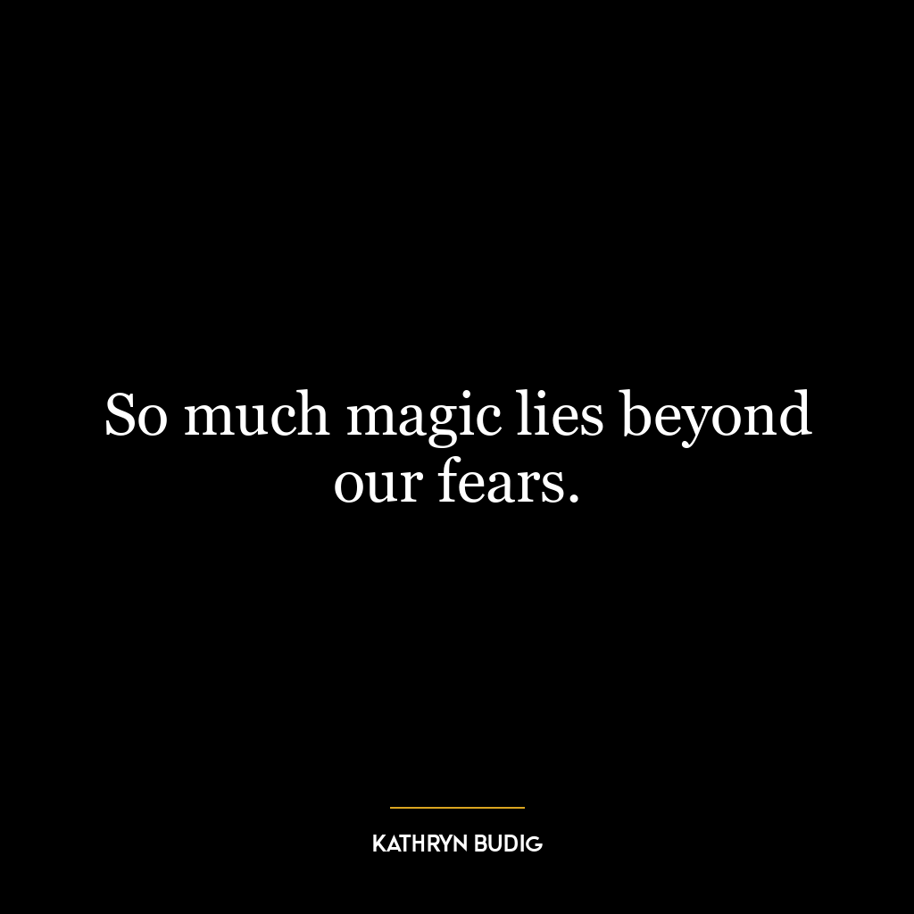 So much magic lies beyond our fears.
