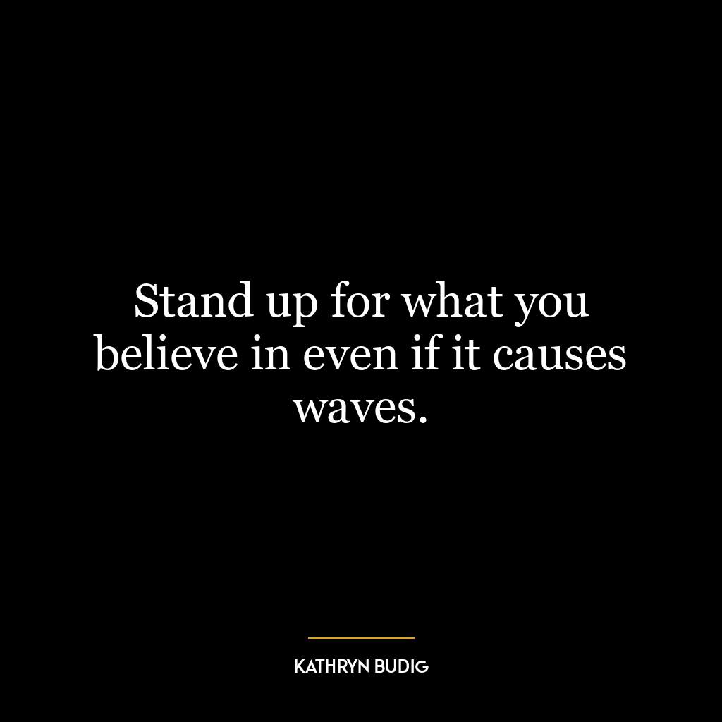 Stand up for what you believe in even if it causes waves.