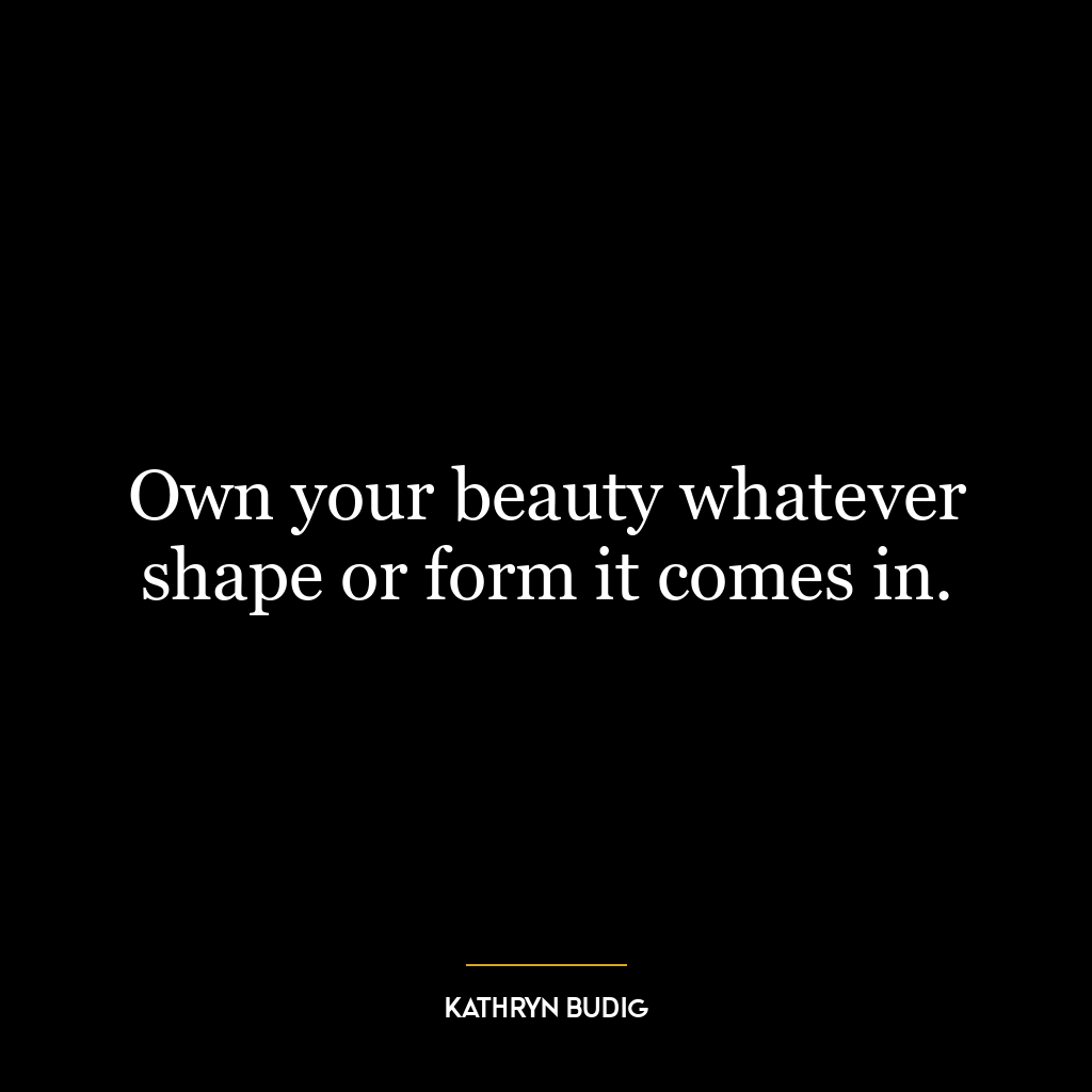 Own your beauty whatever shape or form it comes in.