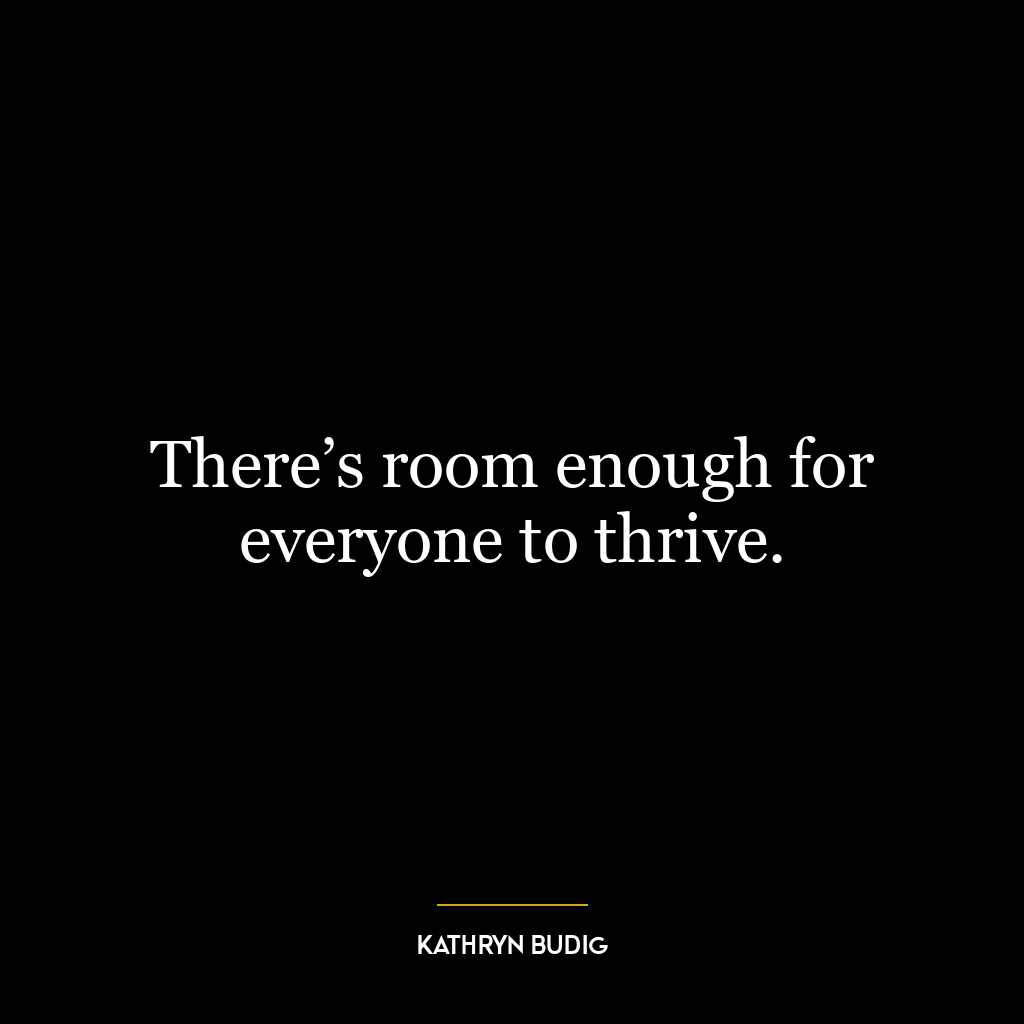 There’s room enough for everyone to thrive.