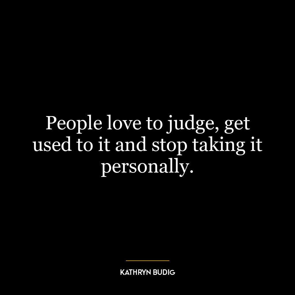 People love to judge, get used to it and stop taking it personally.