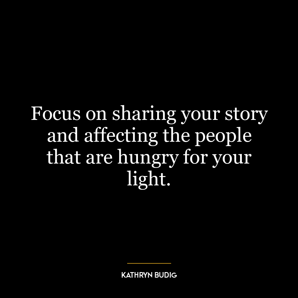 Focus on sharing your story and affecting the people that are hungry for your light.