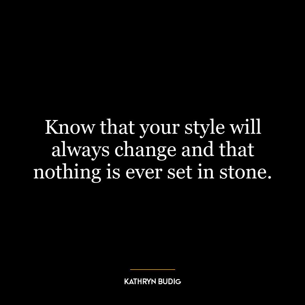 Know that your style will always change and that nothing is ever set in stone.