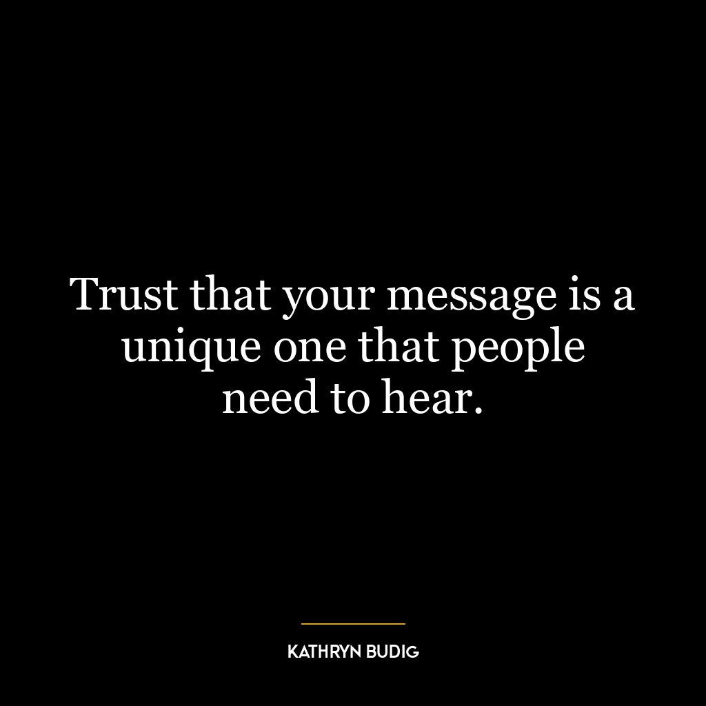Trust that your message is a unique one that people need to hear.