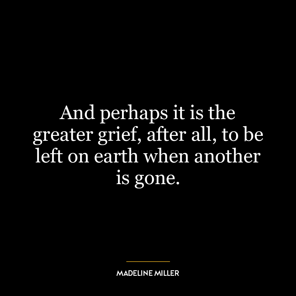 And perhaps it is the greater grief, after all, to be left on earth when another is gone.