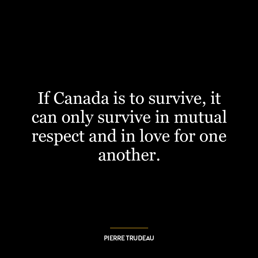 If Canada is to survive, it can only survive in mutual respect and in love for one another.